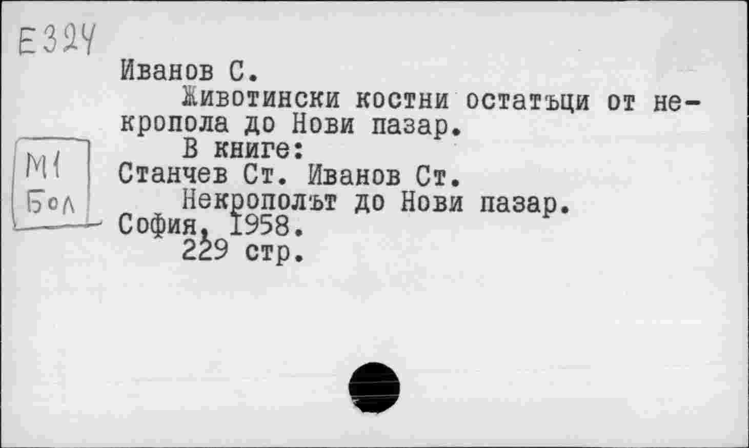 ﻿
ш (7 од
Иванов С.
Животински костни остатъци от не-кропола до Нови пазар.
В книге:
Станчев Ст. Иванов Ст.
Некрополът до Нови пазар.
София. 1958.
229 стр.